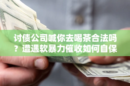 北京讨债公司喊你去喝茶合法吗？遭遇软暴力催收如何自保？