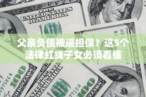 北京父亲负债被逼担保？这5个法律红线子女必须看懂