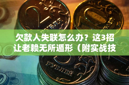 北京欠款人失联怎么办？这3招让老赖无所遁形（附实战技巧）