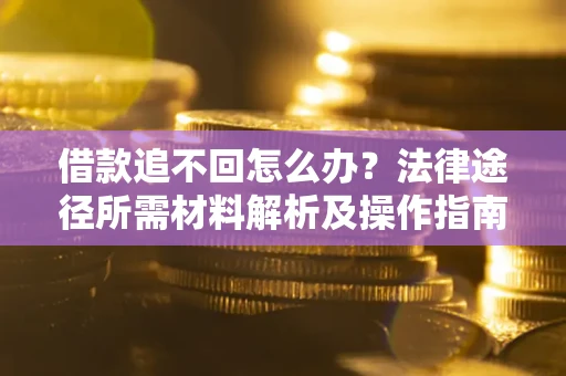 北京借款追不回怎么办?法律途径所需材料解析及操作指南 北京借款追不回怎么办?法律途径所需材料解析及操作指南