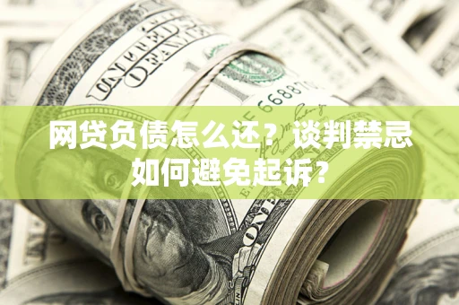 北京网贷负债怎么还？谈判禁忌如何避免起诉？