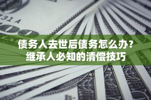 北京债务人去世后债务怎么办？继承人必知的清偿技巧