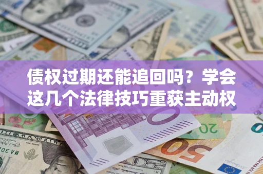 北京债权过期还能追回吗？学会这几个法律技巧重获主动权