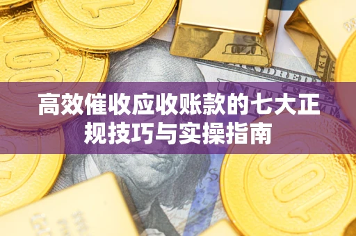 北京高效催收应收账款的七大正规技巧与实操指南