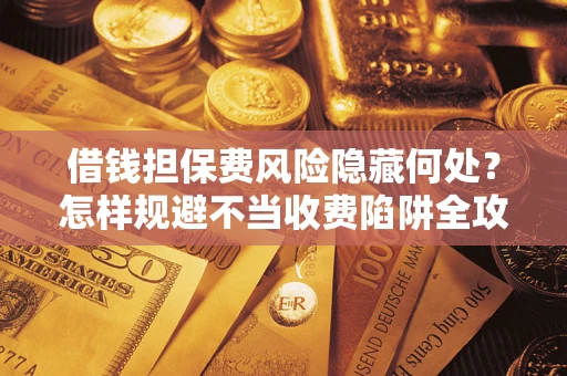 北京借钱担保费风险隐藏何处？怎样规避不当收费陷阱全攻略！