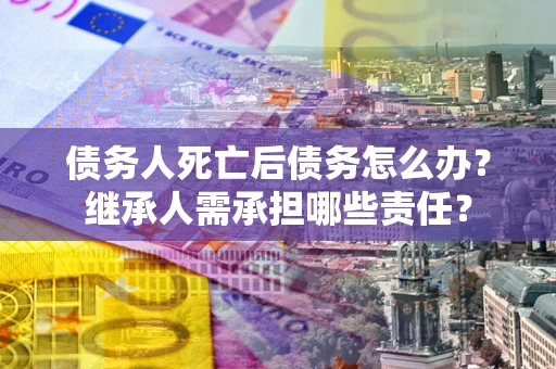 北京债务人死亡后债务怎么办？继承人需承担哪些责任？