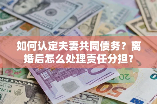 北京如何认定夫妻共同债务？离婚后怎么处理责任分担？