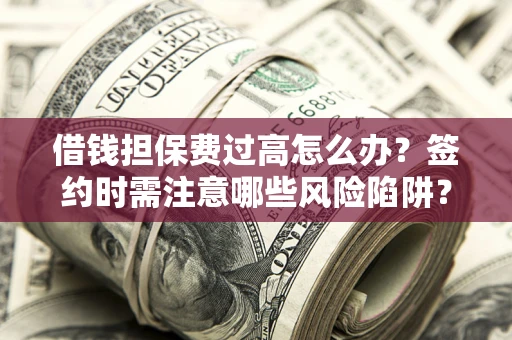 北京借钱担保费过高怎么办？签约时需注意哪些风险陷阱？