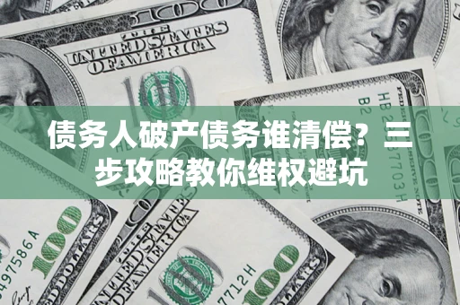 北京债务人破产债务谁清偿?三步攻略教你维权避坑 北京债务人破产债务谁清偿?三步攻略教你维权避坑