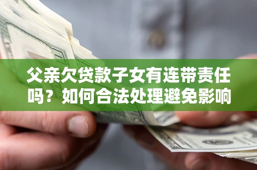 北京父亲欠贷款子女有连带责任吗？如何合法处理避免影响？