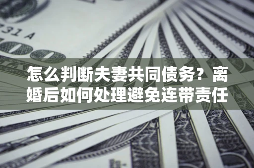 北京怎么判断夫妻共同债务？离婚后如何处理避免连带责任？