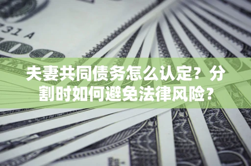 北京夫妻共同债务怎么认定？分割时如何避免法律风险？