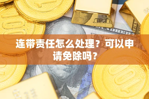 北京连带责任怎么处理？可以申请免除吗？