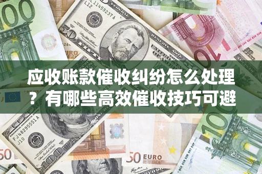 北京应收账款催收纠纷怎么处理？有哪些高效催收技巧可避免坏账？